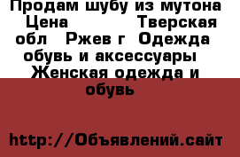 Продам шубу из мутона › Цена ­ 2 000 - Тверская обл., Ржев г. Одежда, обувь и аксессуары » Женская одежда и обувь   